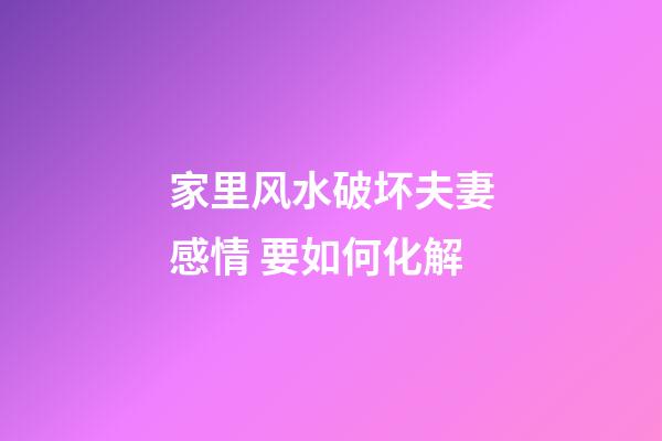 家里风水破坏夫妻感情 要如何化解